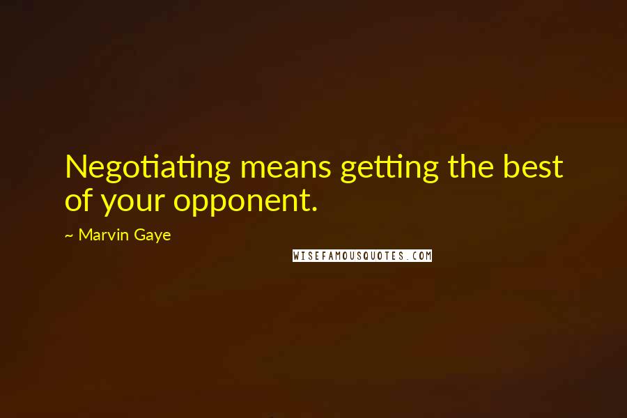 Marvin Gaye Quotes: Negotiating means getting the best of your opponent.