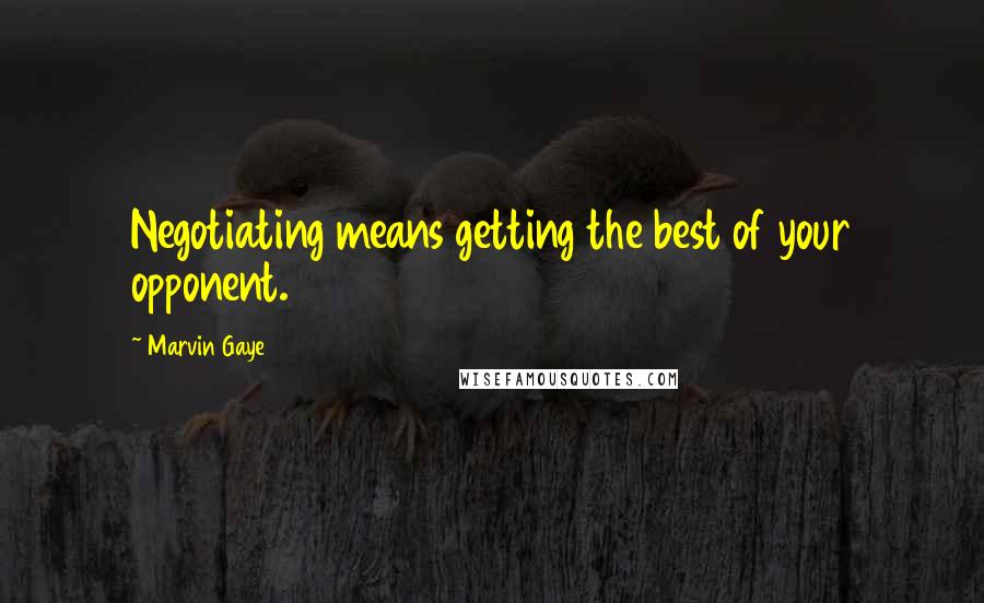 Marvin Gaye Quotes: Negotiating means getting the best of your opponent.