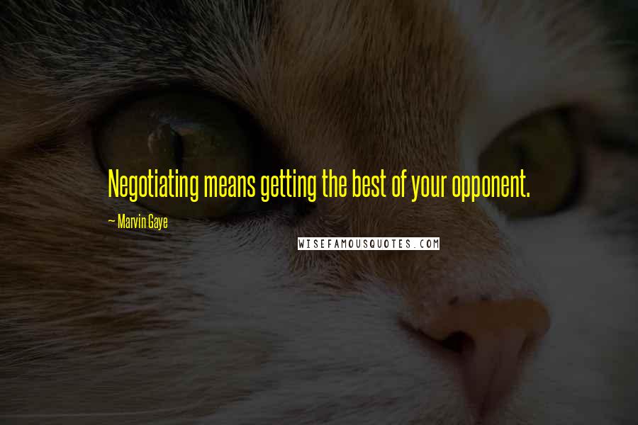 Marvin Gaye Quotes: Negotiating means getting the best of your opponent.