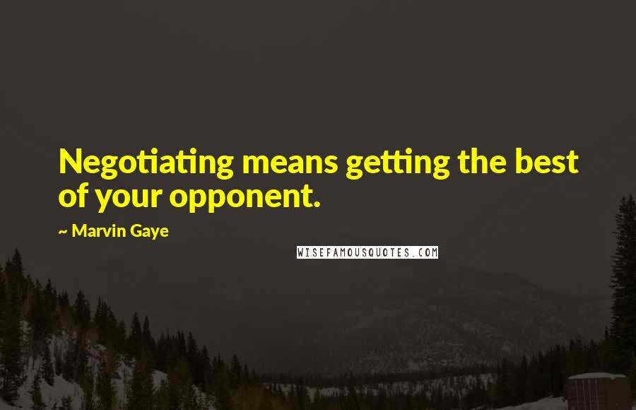 Marvin Gaye Quotes: Negotiating means getting the best of your opponent.