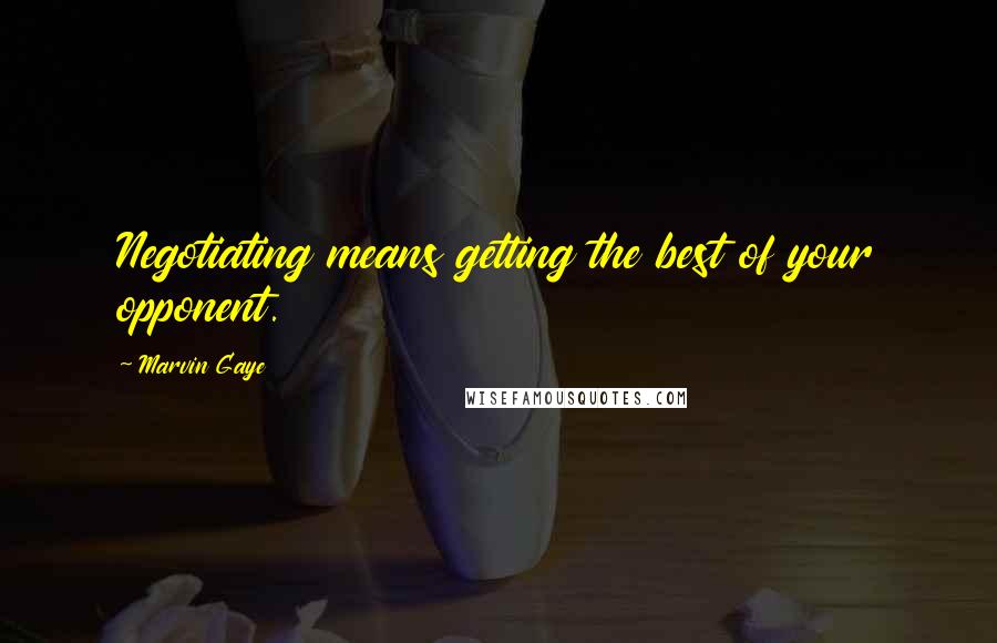 Marvin Gaye Quotes: Negotiating means getting the best of your opponent.