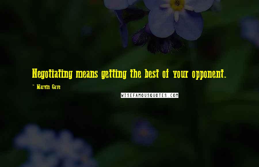 Marvin Gaye Quotes: Negotiating means getting the best of your opponent.