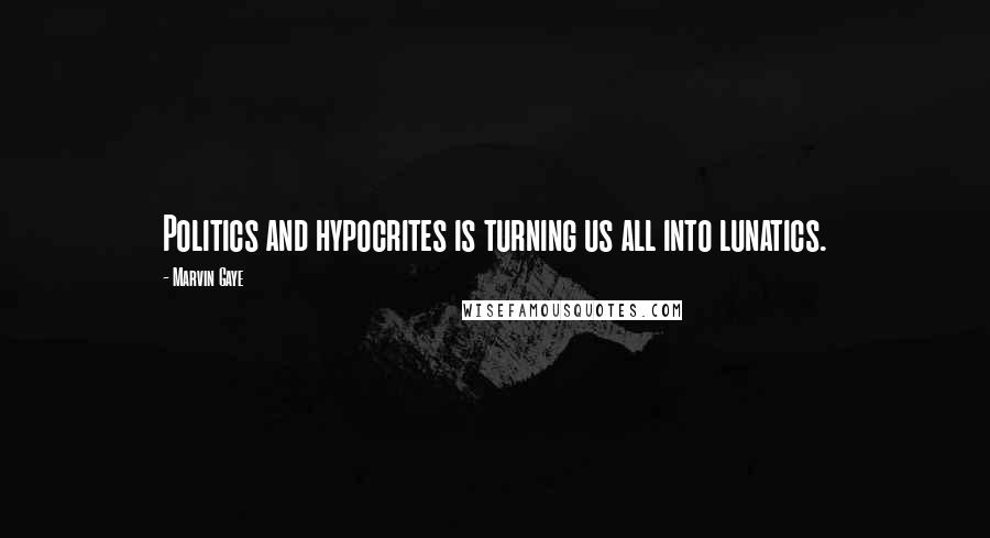 Marvin Gaye Quotes: Politics and hypocrites is turning us all into lunatics.