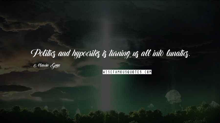 Marvin Gaye Quotes: Politics and hypocrites is turning us all into lunatics.