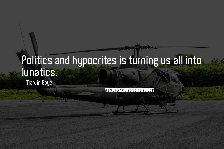 Marvin Gaye Quotes: Politics and hypocrites is turning us all into lunatics.