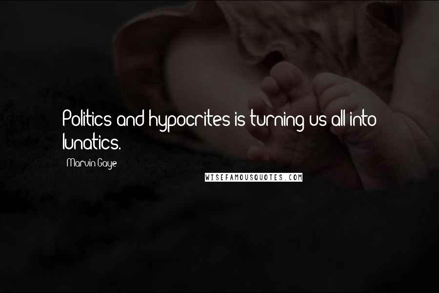 Marvin Gaye Quotes: Politics and hypocrites is turning us all into lunatics.
