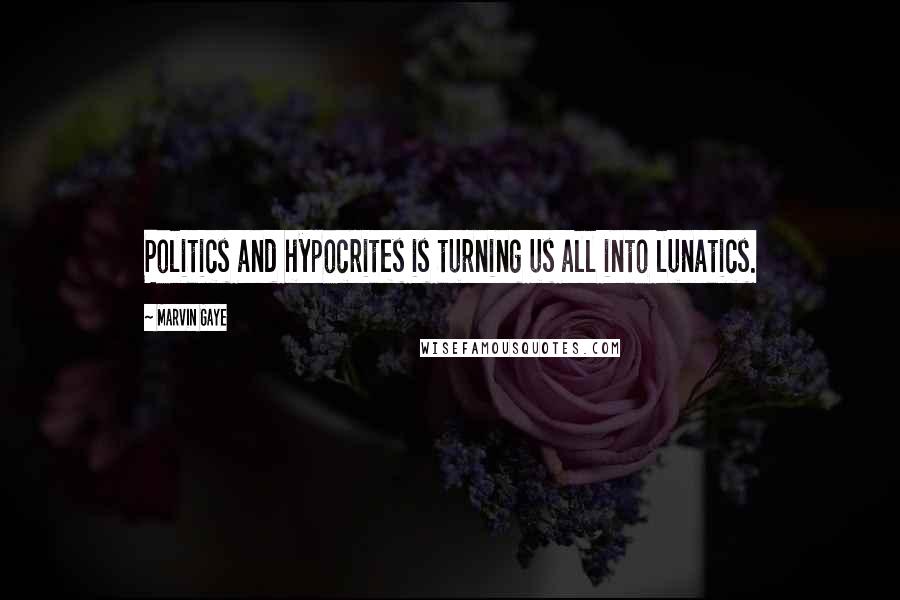 Marvin Gaye Quotes: Politics and hypocrites is turning us all into lunatics.