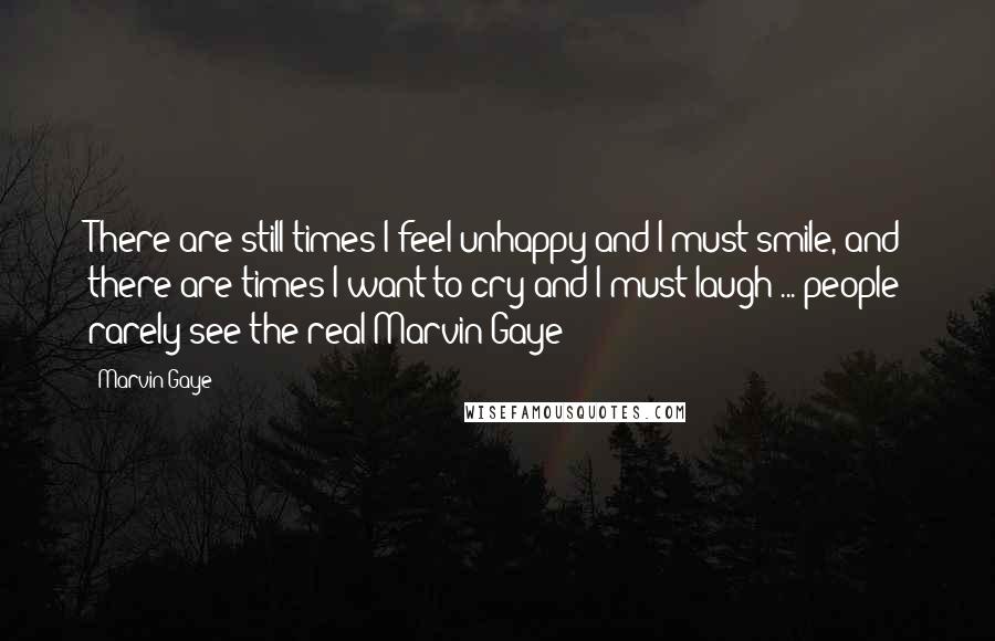 Marvin Gaye Quotes: There are still times I feel unhappy and I must smile, and there are times I want to cry and I must laugh ... people rarely see the real Marvin Gaye