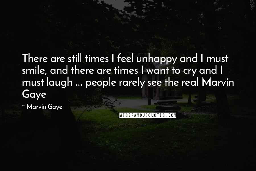 Marvin Gaye Quotes: There are still times I feel unhappy and I must smile, and there are times I want to cry and I must laugh ... people rarely see the real Marvin Gaye