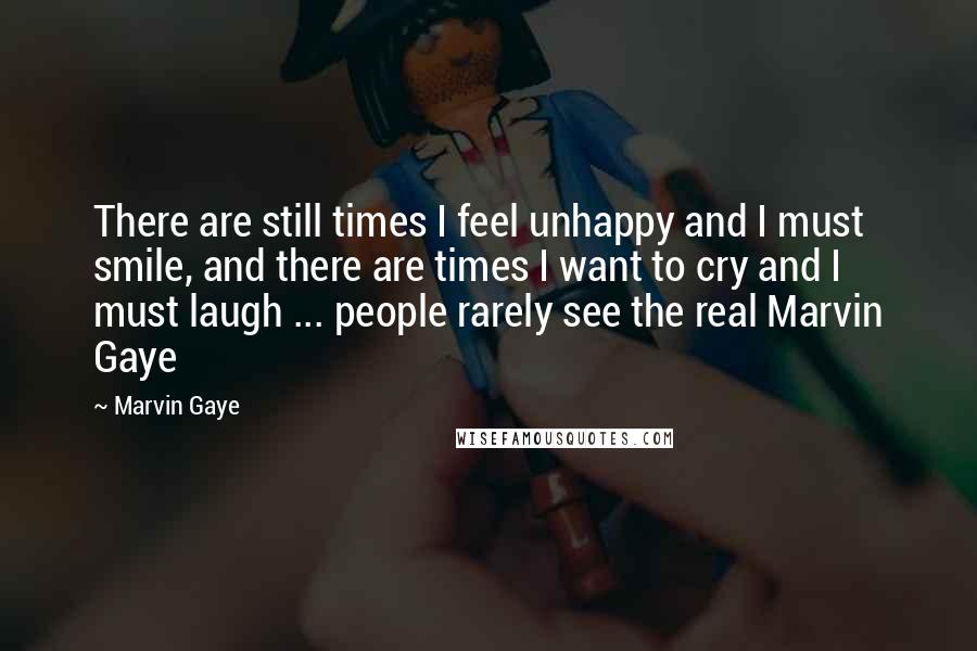 Marvin Gaye Quotes: There are still times I feel unhappy and I must smile, and there are times I want to cry and I must laugh ... people rarely see the real Marvin Gaye