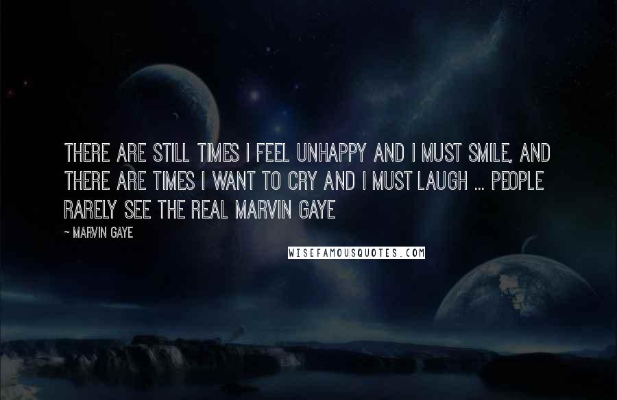 Marvin Gaye Quotes: There are still times I feel unhappy and I must smile, and there are times I want to cry and I must laugh ... people rarely see the real Marvin Gaye