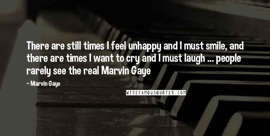 Marvin Gaye Quotes: There are still times I feel unhappy and I must smile, and there are times I want to cry and I must laugh ... people rarely see the real Marvin Gaye