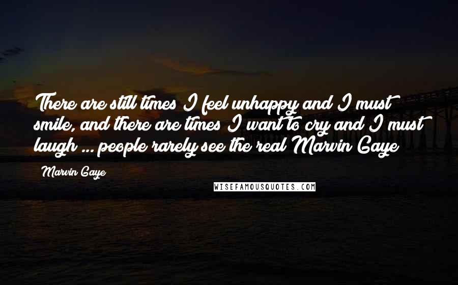 Marvin Gaye Quotes: There are still times I feel unhappy and I must smile, and there are times I want to cry and I must laugh ... people rarely see the real Marvin Gaye