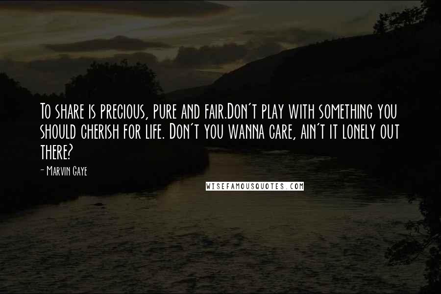 Marvin Gaye Quotes: To share is precious, pure and fair.Don't play with something you should cherish for life. Don't you wanna care, ain't it lonely out there?