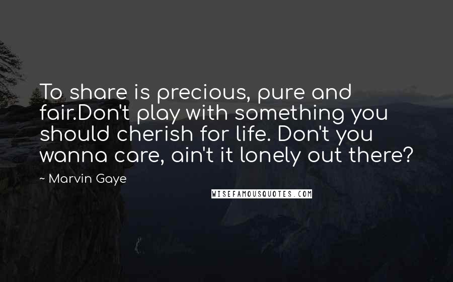 Marvin Gaye Quotes: To share is precious, pure and fair.Don't play with something you should cherish for life. Don't you wanna care, ain't it lonely out there?