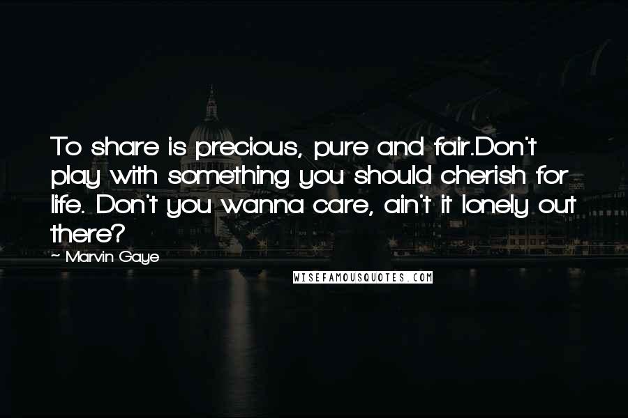 Marvin Gaye Quotes: To share is precious, pure and fair.Don't play with something you should cherish for life. Don't you wanna care, ain't it lonely out there?