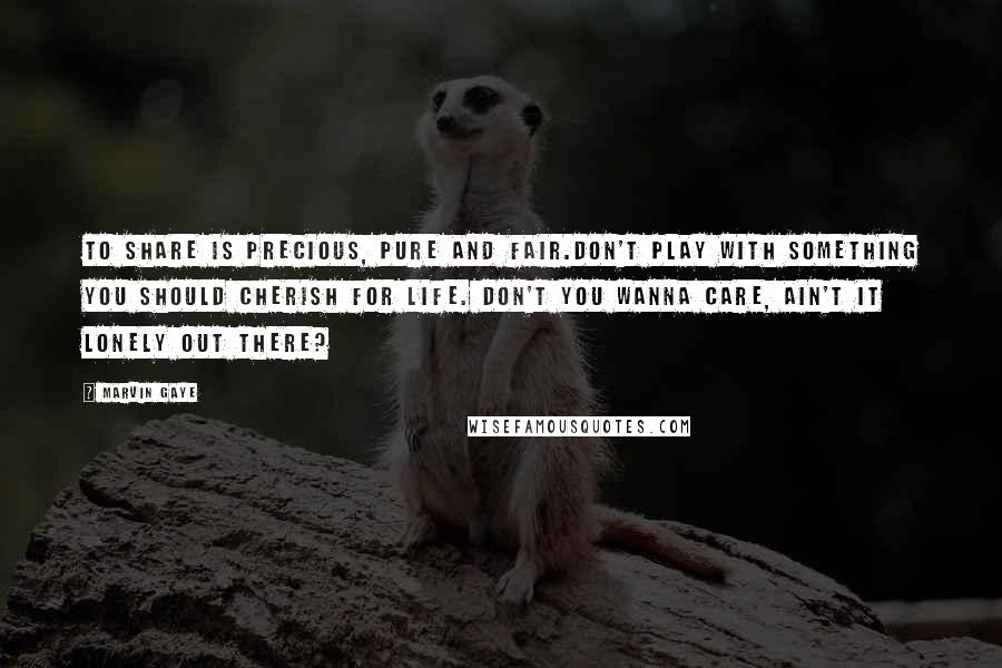 Marvin Gaye Quotes: To share is precious, pure and fair.Don't play with something you should cherish for life. Don't you wanna care, ain't it lonely out there?