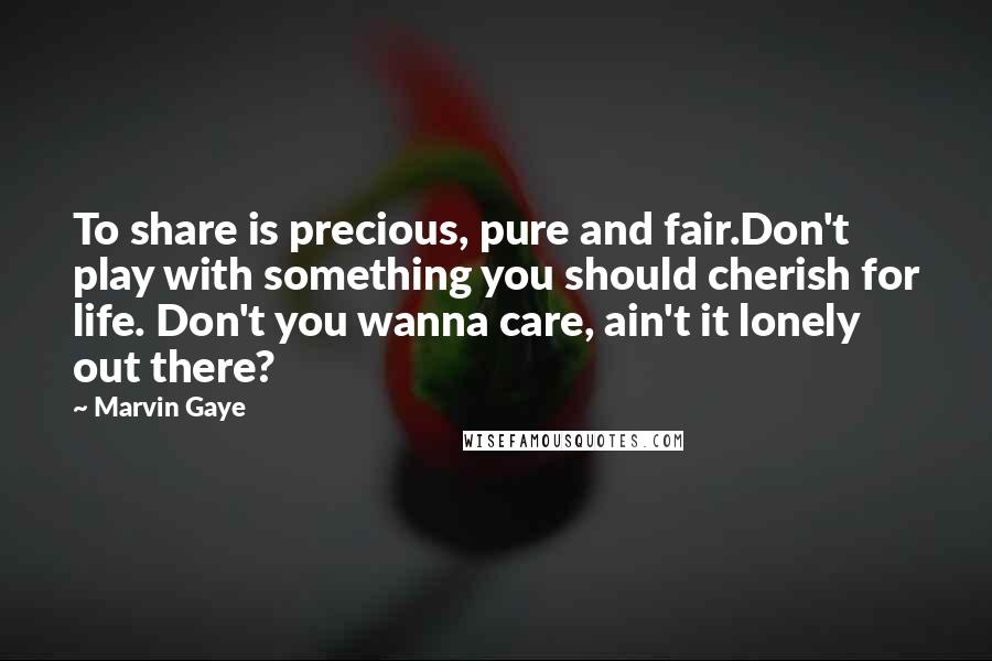 Marvin Gaye Quotes: To share is precious, pure and fair.Don't play with something you should cherish for life. Don't you wanna care, ain't it lonely out there?