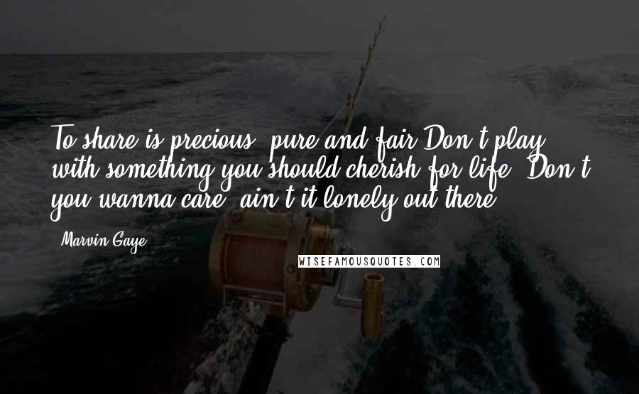 Marvin Gaye Quotes: To share is precious, pure and fair.Don't play with something you should cherish for life. Don't you wanna care, ain't it lonely out there?