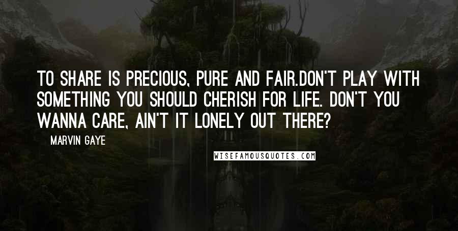 Marvin Gaye Quotes: To share is precious, pure and fair.Don't play with something you should cherish for life. Don't you wanna care, ain't it lonely out there?