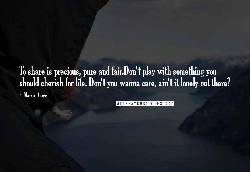 Marvin Gaye Quotes: To share is precious, pure and fair.Don't play with something you should cherish for life. Don't you wanna care, ain't it lonely out there?