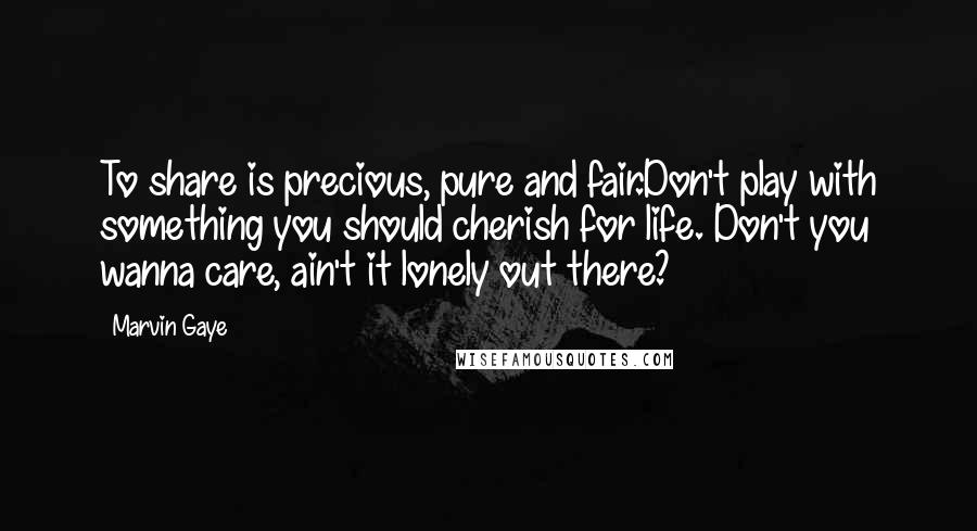 Marvin Gaye Quotes: To share is precious, pure and fair.Don't play with something you should cherish for life. Don't you wanna care, ain't it lonely out there?