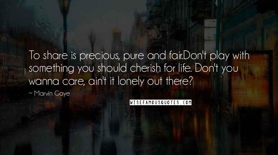 Marvin Gaye Quotes: To share is precious, pure and fair.Don't play with something you should cherish for life. Don't you wanna care, ain't it lonely out there?