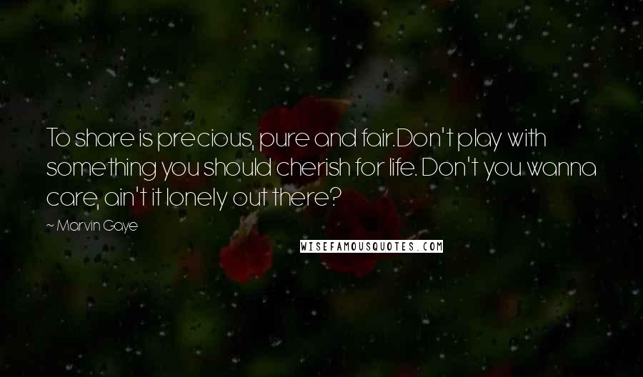 Marvin Gaye Quotes: To share is precious, pure and fair.Don't play with something you should cherish for life. Don't you wanna care, ain't it lonely out there?