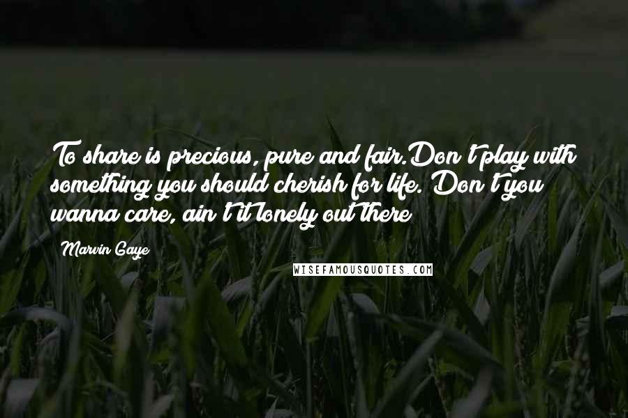 Marvin Gaye Quotes: To share is precious, pure and fair.Don't play with something you should cherish for life. Don't you wanna care, ain't it lonely out there?