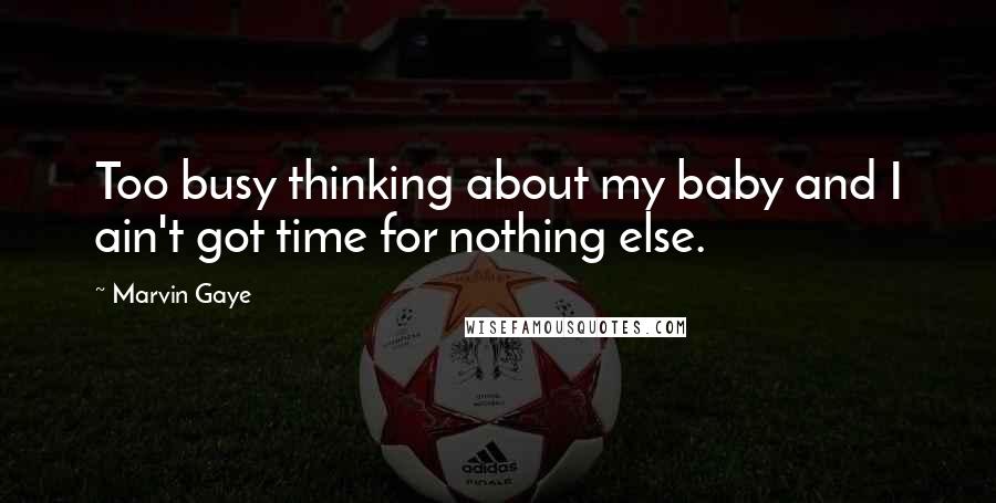 Marvin Gaye Quotes: Too busy thinking about my baby and I ain't got time for nothing else.