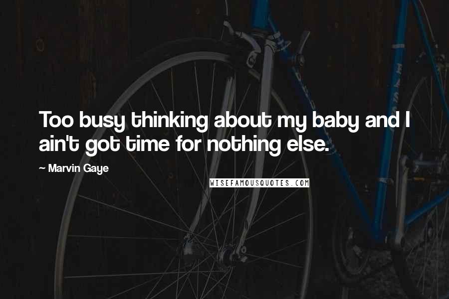 Marvin Gaye Quotes: Too busy thinking about my baby and I ain't got time for nothing else.