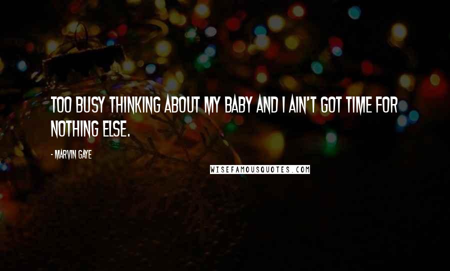 Marvin Gaye Quotes: Too busy thinking about my baby and I ain't got time for nothing else.