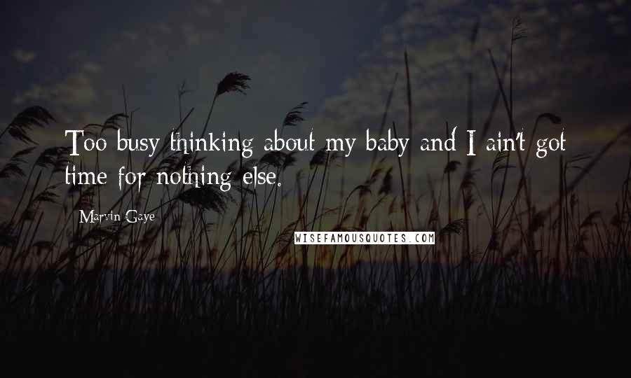 Marvin Gaye Quotes: Too busy thinking about my baby and I ain't got time for nothing else.