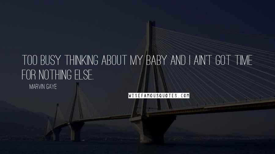 Marvin Gaye Quotes: Too busy thinking about my baby and I ain't got time for nothing else.