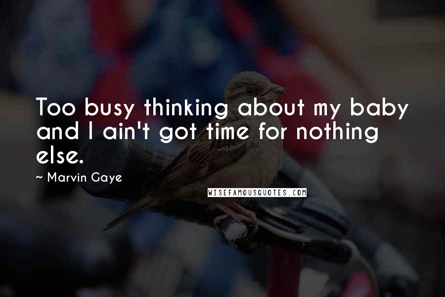 Marvin Gaye Quotes: Too busy thinking about my baby and I ain't got time for nothing else.