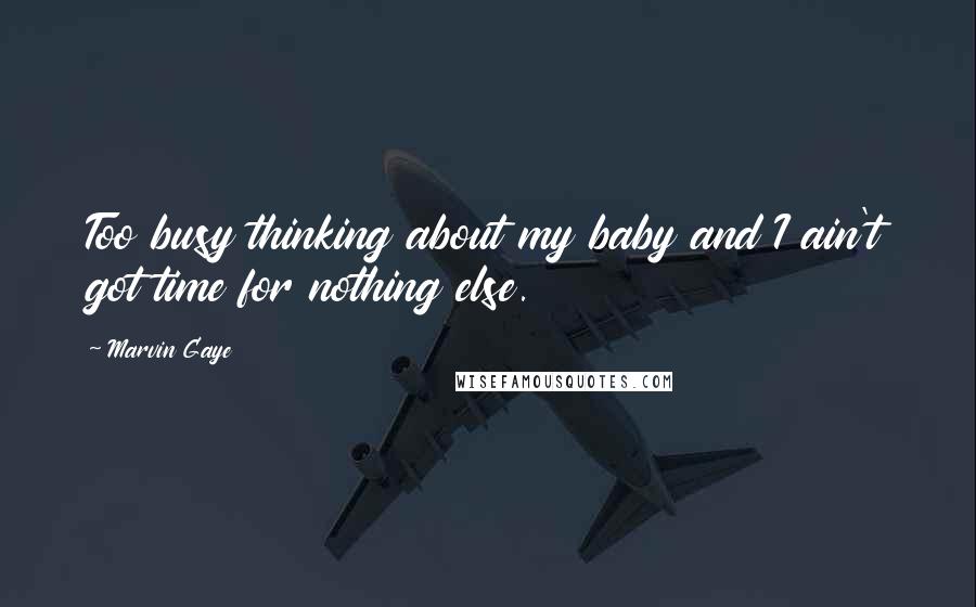 Marvin Gaye Quotes: Too busy thinking about my baby and I ain't got time for nothing else.