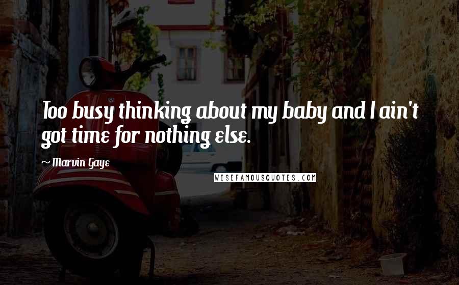 Marvin Gaye Quotes: Too busy thinking about my baby and I ain't got time for nothing else.