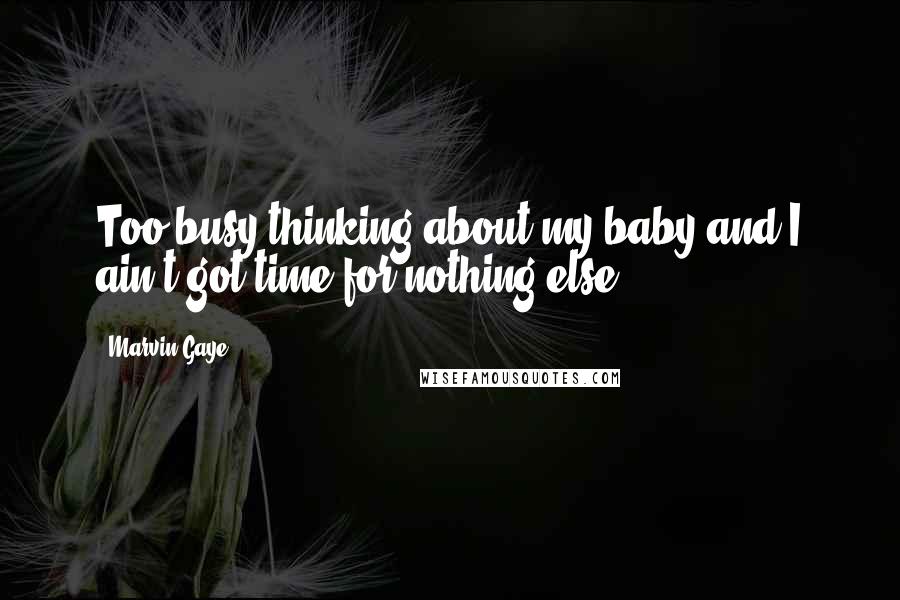 Marvin Gaye Quotes: Too busy thinking about my baby and I ain't got time for nothing else.