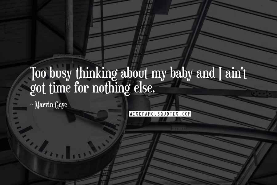 Marvin Gaye Quotes: Too busy thinking about my baby and I ain't got time for nothing else.