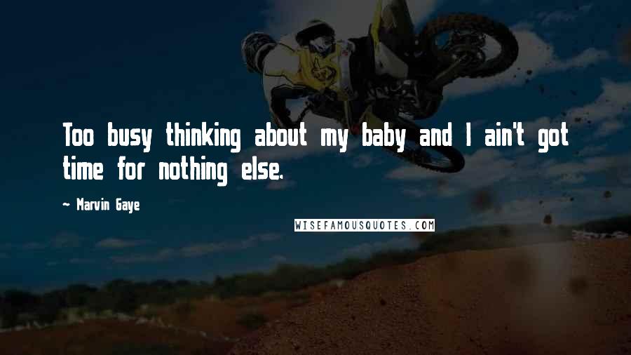 Marvin Gaye Quotes: Too busy thinking about my baby and I ain't got time for nothing else.