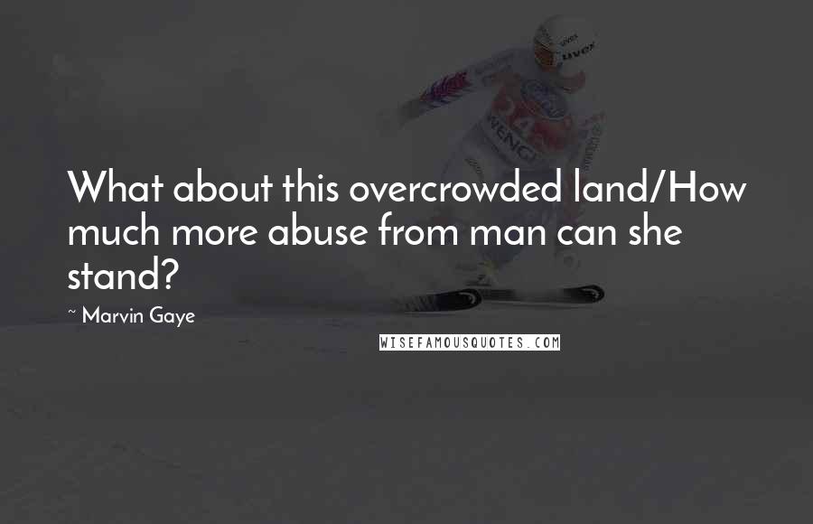 Marvin Gaye Quotes: What about this overcrowded land/How much more abuse from man can she stand?