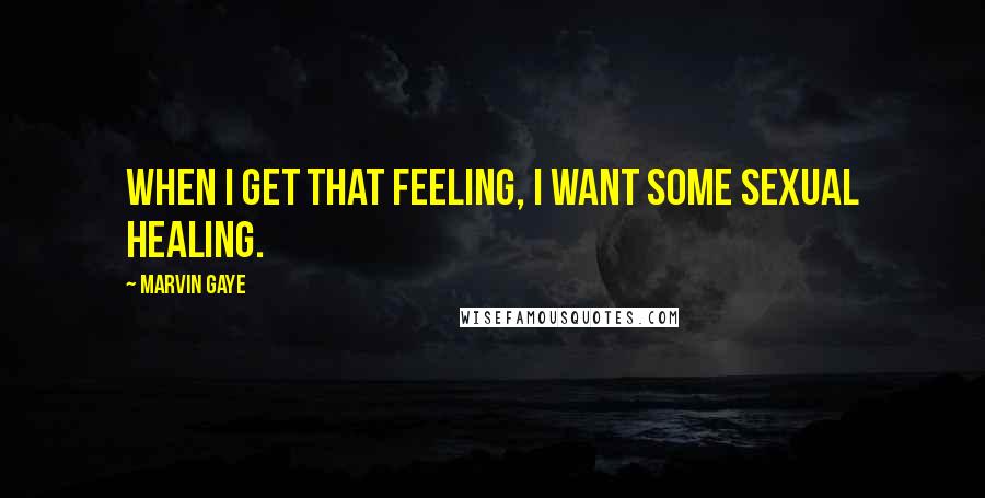 Marvin Gaye Quotes: When I get that feeling, I want some sexual healing.