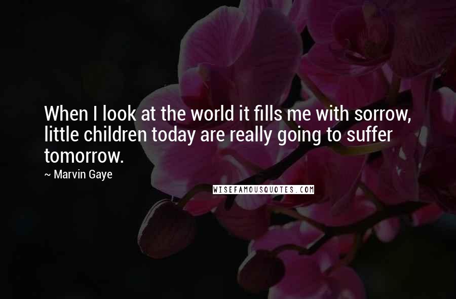 Marvin Gaye Quotes: When I look at the world it fills me with sorrow, little children today are really going to suffer tomorrow.