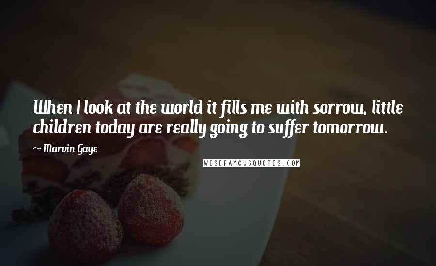 Marvin Gaye Quotes: When I look at the world it fills me with sorrow, little children today are really going to suffer tomorrow.