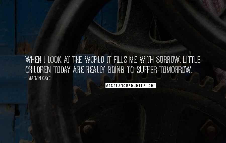 Marvin Gaye Quotes: When I look at the world it fills me with sorrow, little children today are really going to suffer tomorrow.