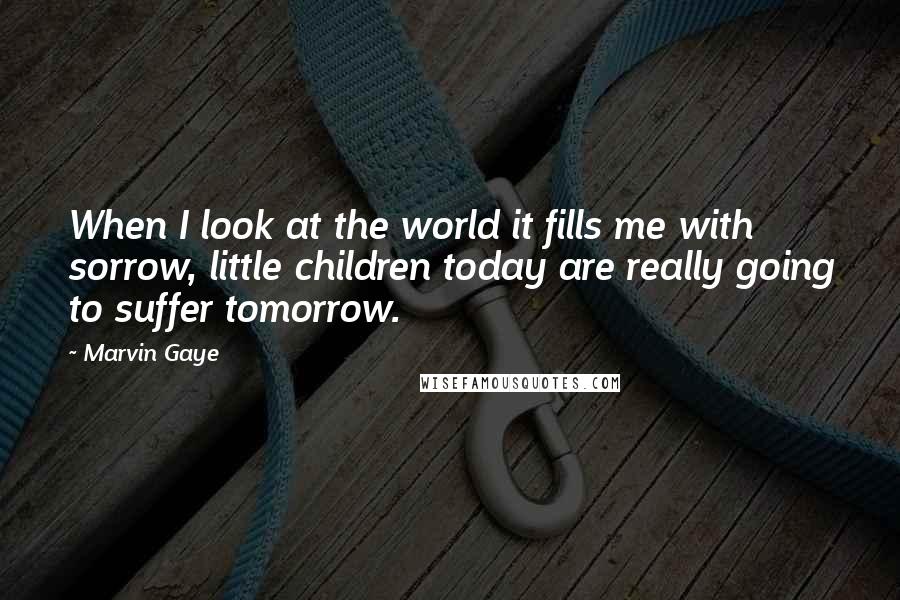 Marvin Gaye Quotes: When I look at the world it fills me with sorrow, little children today are really going to suffer tomorrow.