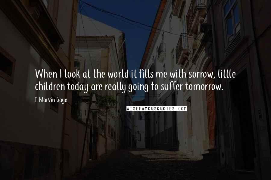 Marvin Gaye Quotes: When I look at the world it fills me with sorrow, little children today are really going to suffer tomorrow.