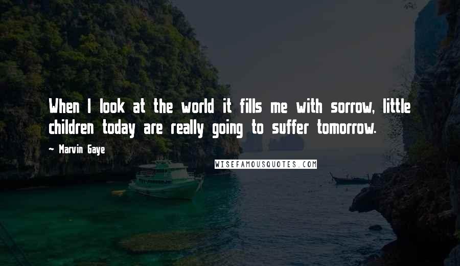 Marvin Gaye Quotes: When I look at the world it fills me with sorrow, little children today are really going to suffer tomorrow.