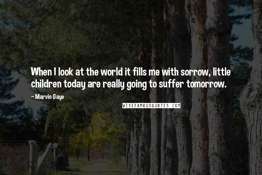 Marvin Gaye Quotes: When I look at the world it fills me with sorrow, little children today are really going to suffer tomorrow.