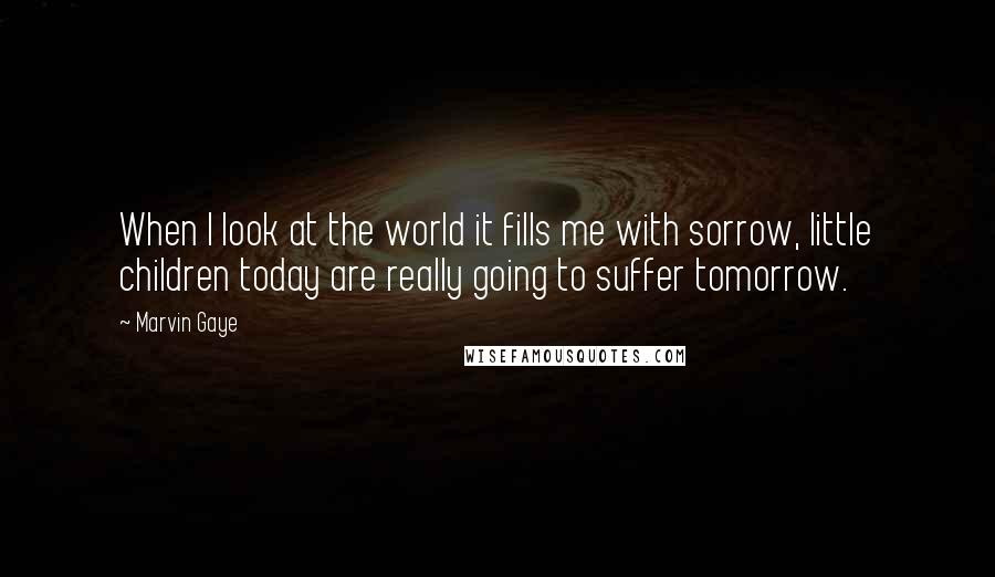 Marvin Gaye Quotes: When I look at the world it fills me with sorrow, little children today are really going to suffer tomorrow.